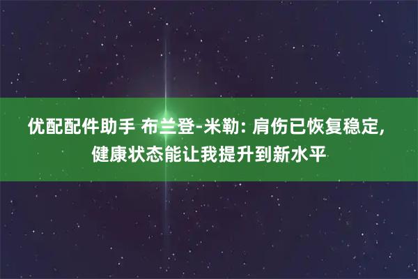 优配配件助手 布兰登-米勒: 肩伤已恢复稳定, 健康状态能让我提升到新水平