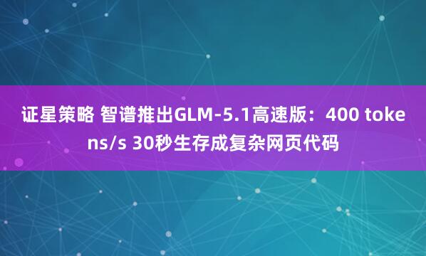 证星策略 智谱推出GLM-5.1高速版：400 tokens/s 30秒生存成复杂网页代码