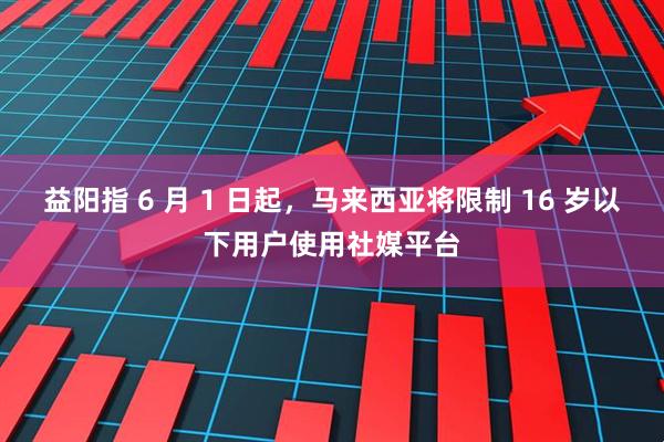 益阳指 6 月 1 日起，马来西亚将限制 16 岁以下用户使用社媒平台