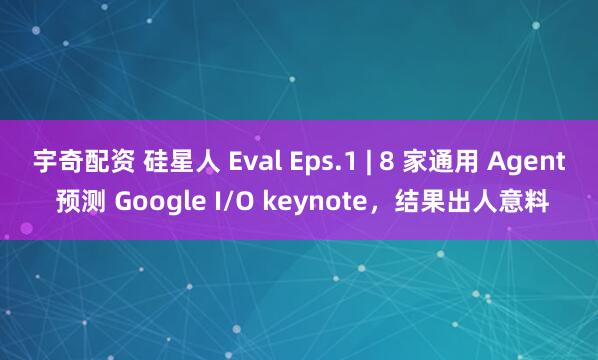 宇奇配资 硅星人 Eval Eps.1 | 8 家通用 Agent 预测 Google I/O keynote，结果出人意料