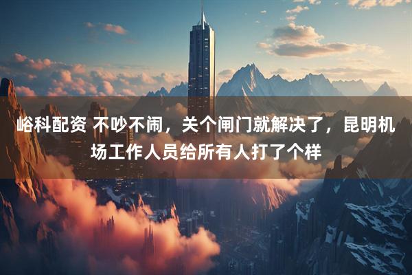 峪科配资 不吵不闹，关个闸门就解决了，昆明机场工作人员给所有人打了个样
